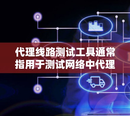 代理线路测试工具通常指用于测试网络中代理服务器之间的通信路径和性能的工具。以下是一些常用的代理线路测试工具和方法