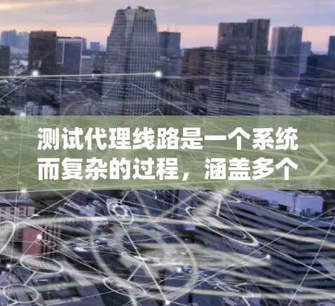 测试代理线路是一个系统而复杂的过程，涵盖多个关键方面。以下是分步骤的测试指南，帮助确保代理线路的各项性能和可靠性