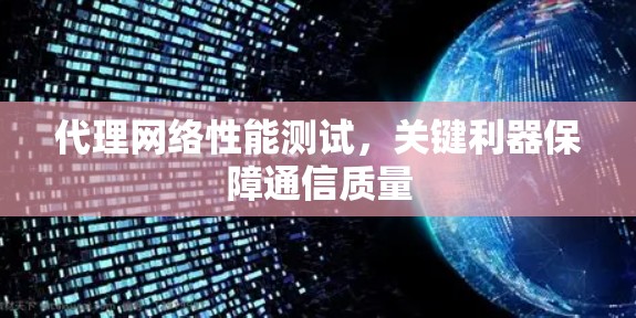 代理网络性能测试,关键利器保障通信质量 代理网络性能测试,关键利器保障通信质量