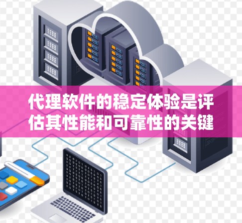 代理软件的稳定体验是评估其性能和可靠性的关键因素，直接影响企业网络的稳定性和用户体验。以下是对代理软件稳定体验的深入分析和建议