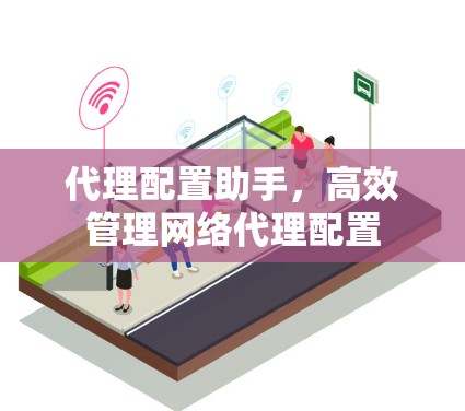 代理配置助手,高效管理网络代理配置 代理配置助手,高效管理网络代理配置
