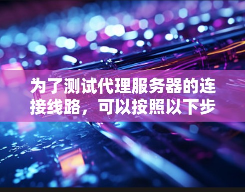 为了测试代理服务器的连接线路,可以按照以下步骤进行 为了测试代理服务器的连接线路,可以按照以下步骤进行