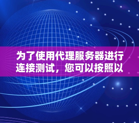 为了使用代理服务器进行连接测试，您可以按照以下步骤进行操作