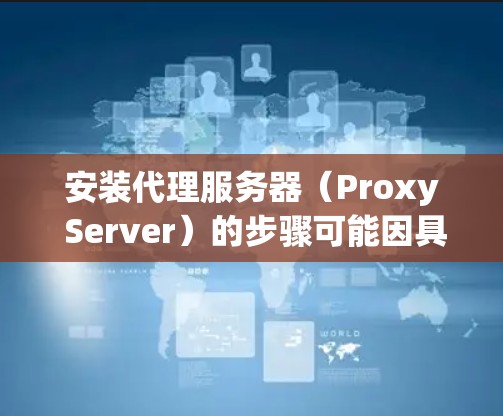 安装代理服务器(Proxy Server)的步骤可能因具体的实现工具和环境而有所不同。以下是一个通用的安装教程,假设你使用的是常见的代理服务器软件或工具 安装代理服务器(Proxy Server)的步骤可能因具体的实现工具和环境而有所不同。以下是一个通用的安装教程,假设你使用的是常见的代理服务器软件或工具