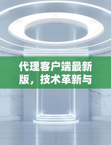 代理客户端最新版,技术革新与应用场景 代理客户端最新版,技术革新与应用场景
