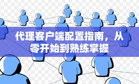 代理客户端配置指南，从零开始到熟练掌握