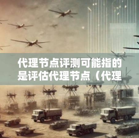 代理节点评测可能指的是评估代理节点（代理服务器或代理节点）的性能、稳定性、资源消耗、负载能力等方面。以下是一些常见的评测维度和方法，供参考