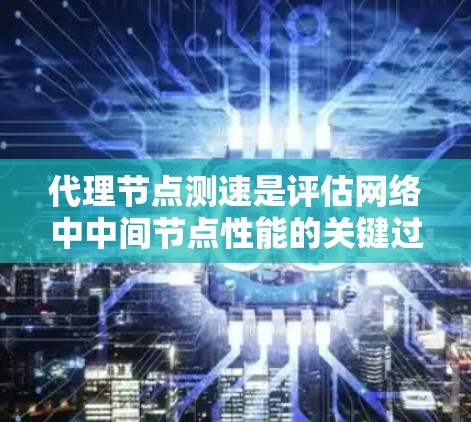 代理节点测速是评估网络中中间节点性能的关键过程，确保其高效运行的关键步骤。以下是详细的步骤说明