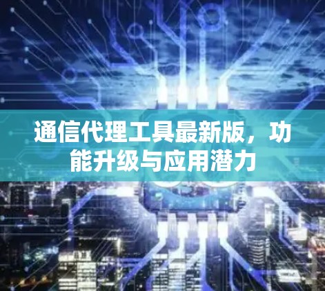 通信代理工具最新版，功能升级与应用潜力