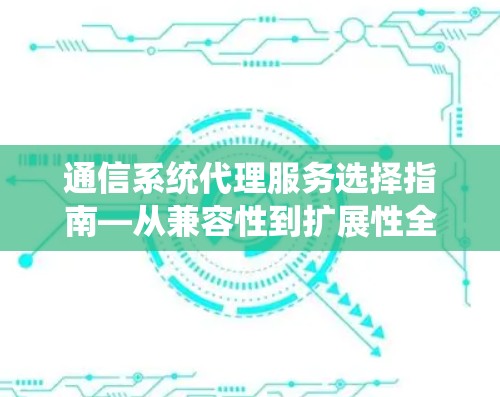通信系统代理服务选择指南—从兼容性到扩展性全面解析 通信系统代理服务选择指南—从兼容性到扩展性全面解析