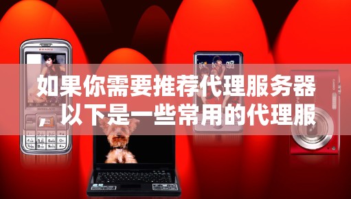 如果你需要推荐代理服务器,以下是一些常用的代理服务器类型和推荐工具 如果你需要推荐代理服务器,以下是一些常用的代理服务器类型和推荐工具