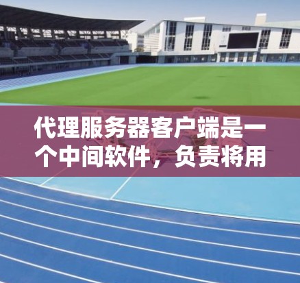 代理服务器客户端是一个中间软件，负责将用户的网络请求转发给代理服务器，并处理返回的数据。以下是对代理服务器客户端的详细分析和总结