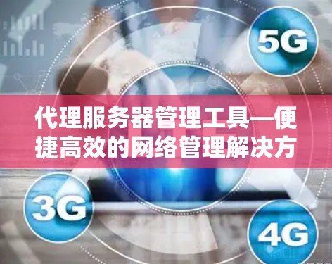 代理服务器管理工具—便捷高效的网络管理解决方案 代理服务器管理工具—便捷高效的网络管理解决方案
