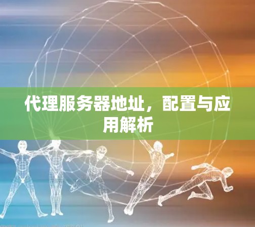 代理服务器地址,配置与应用解析 代理服务器地址,配置与应用解析