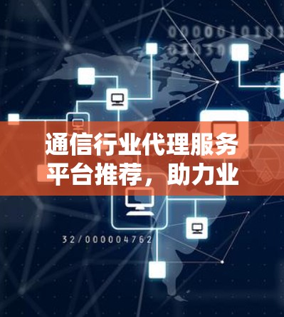 通信行业代理服务平台推荐,助力业务拓展与效率提升 通信行业代理服务平台推荐,助力业务拓展与效率提升