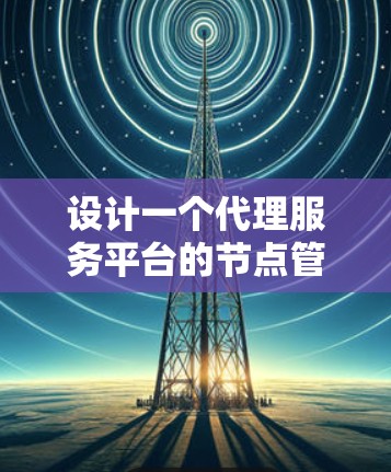 设计一个代理服务平台的节点管理模块需要综合考虑多个方面,确保其高效、安全和易用。以下是一个结构化的总结,帮助您理解和实施节点管理模块 设计一个代理服务平台的节点管理模块需要综合考虑多个方面,确保其高效、安全和易用。以下是一个结构化的总结,帮助您理解和实施节点管理模块