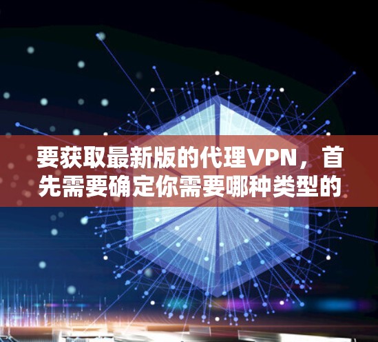 要获取最新版的代理VPN，首先需要确定你需要哪种类型的VPN（如远程访问、隐私保护等）以及你对具体的VPN服务有哪些需求（如速度、安全性、价格等）然后，可以通过以下方式获取最新版本