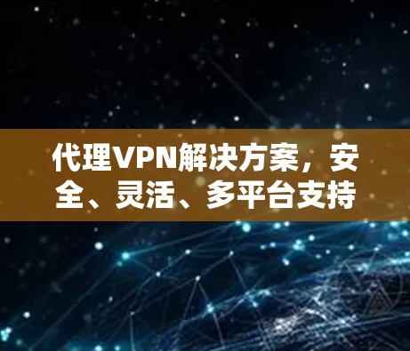 代理VPN解决方案,安全、灵活、多平台支持 代理VPN解决方案,安全、灵活、多平台支持