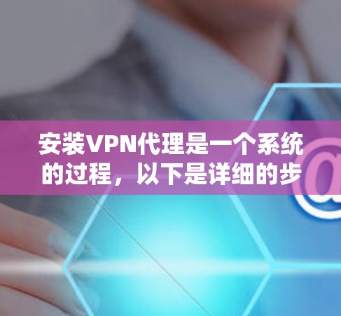 安装VPN代理是一个系统的过程，以下是详细的步骤指南
