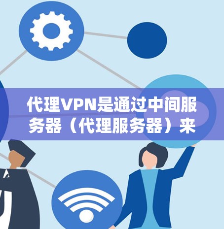 代理VPN是通过中间服务器（代理服务器）来加密数据传输的一种网络技术，主要用于提供安全性和匿名性，同时绕过网络限制。以下是代理VPN的详细解释