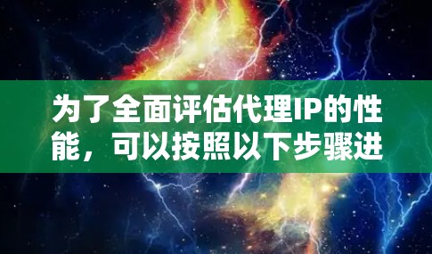 为了全面评估代理IP的性能,可以按照以下步骤进行测试 为了全面评估代理IP的性能,可以按照以下步骤进行测试