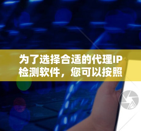 为了选择合适的代理IP检测软件,您可以按照以下步骤进行 为了选择合适的代理IP检测软件,您可以按照以下步骤进行