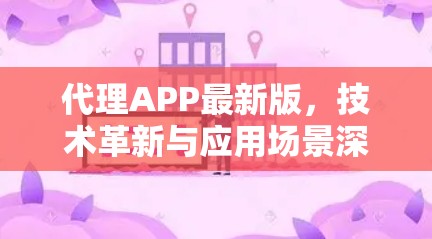 代理APP最新版,技术革新与应用场景深化 代理APP最新版,技术革新与应用场景深化