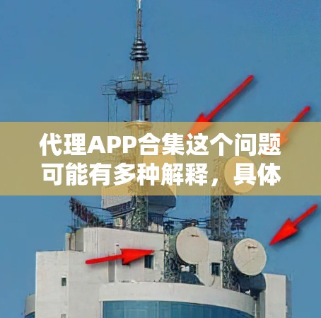 代理APP合集这个问题可能有多种解释,具体取决于你的需求。以下是一些可能的解释和相关信息 代理APP合集这个问题可能有多种解释,具体取决于你的需求。以下是一些可能的解释和相关信息
