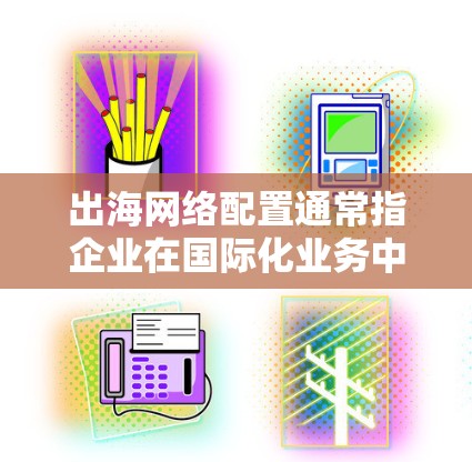出海网络配置通常指企业在国际化业务中需要与海外网络服务提供商（如互联网服务提供商、云服务提供商等）进行连接，以支持企业的跨国业务运作。以下是一些常见的出海网络配置步骤和注意事项，供参考