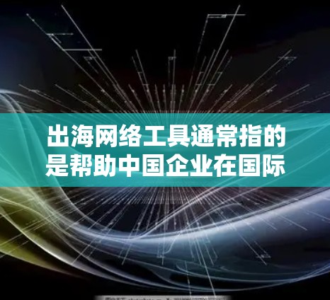 出海网络工具通常指的是帮助中国企业在国际市场上推广、销售和运营的网络工具。这些工具可以帮助企业解决跨国交易、市场推广、数据分析、支付和物流等问题。以下是一些常用的出海网络工具及其下载或使用方式
