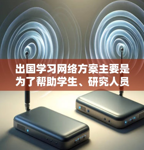 出国学习网络方案主要是为了帮助学生、研究人员或企业人员在国外进行学习和工作时，能够顺利访问国内的网络资源、数据和服务，同时确保网络安全和隐私。以下是一个典型的网络方案框架