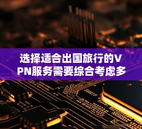 选择适合出国旅行的VPN服务需要综合考虑多个因素，以下是根据您的需求整理的推荐方案