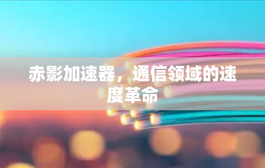 赤影加速器，通信领域的速度革命