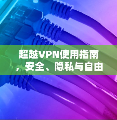 超越VPN使用指南，安全、隐私与自由访问的实用指南