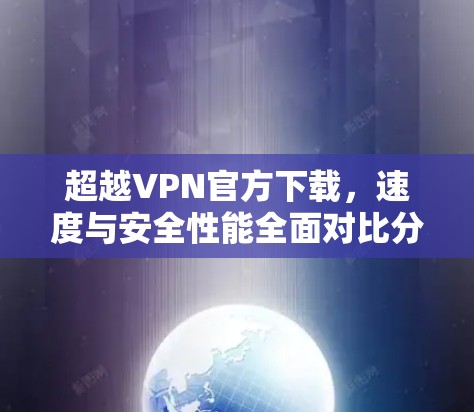 超越VPN官方下载,速度与安全性能全面对比分析 超越VPN官方下载,速度与安全性能全面对比分析