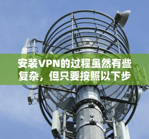安装VPN的过程虽然有些复杂,但只要按照以下步骤仔细操作,应该能够顺利完成。以下是详细的安装指南 安装VPN的过程虽然有些复杂,但只要按照以下步骤仔细操作,应该能够顺利完成。以下是详细的安装指南