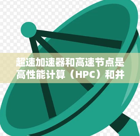 超速加速器和高速节点是高性能计算(HPC)和并行计算领域中的术语,通常用于描述能够高效处理数据和任务的计算架构和节点。以下是一些可能的解释和相关信息 超速加速器和高速节点是高性能计算(HPC)和并行计算领域中的术语,通常用于描述能够高效处理数据和任务的计算架构和节点。以下是一些可能的解释和相关信息