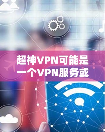 超神VPN可能是一个VPN服务或软件的名称，但目前我无法提供具体的下载链接或信息。如果你需要下载VPN软件，通常可以通过以下方式获取