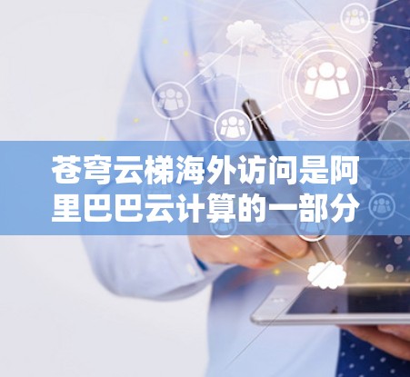 苍穹云梯海外访问是阿里巴巴云计算的一部分，专为企业提供全球高性能云服务解决方案，支持跨国业务的稳定运行。以下是其优势和特点