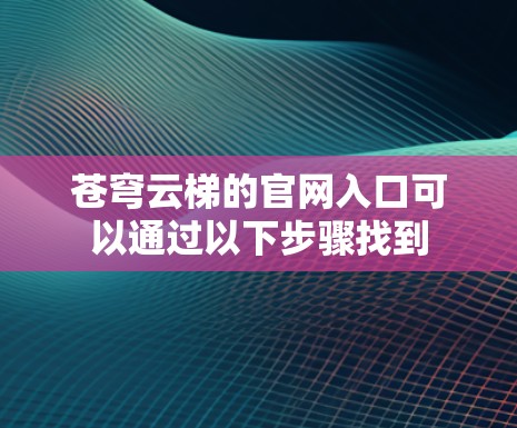 苍穹云梯的官网入口可以通过以下步骤找到