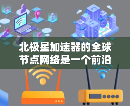北极星加速器的全球节点网络是一个前沿技术的重要组成部分,它结合了量子力学和网络通信的最新发展,具有广泛的应用潜力。以下是对北极星加速器全球节点网络的详细分析 北极星加速器的全球节点网络是一个前沿技术的重要组成部分,它结合了量子力学和网络通信的最新发展,具有广泛的应用潜力。以下是对北极星加速器全球节点网络的详细分析