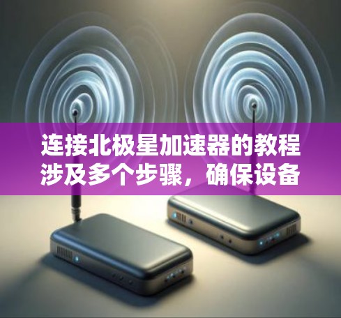 连接北极星加速器的教程涉及多个步骤,确保设备和网络的正确配置。以下是一个有条理的指导流程 连接北极星加速器的教程涉及多个步骤,确保设备和网络的正确配置。以下是一个有条理的指导流程