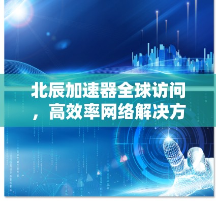 北辰加速器全球访问,高效率网络解决方案 北辰加速器全球访问,高效率网络解决方案