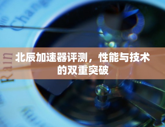 北辰加速器评测,性能与技术的双重突破 北辰加速器评测,性能与技术的双重突破