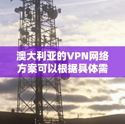 澳大利亚的VPN网络方案可以根据具体需求和用途设计，以下是一些常见的方案和建议