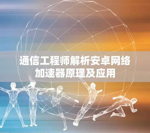 通信工程师解析安卓网络加速器原理及应用