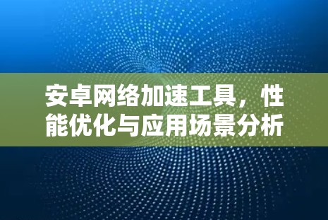安卓网络加速工具，性能优化与应用场景分析