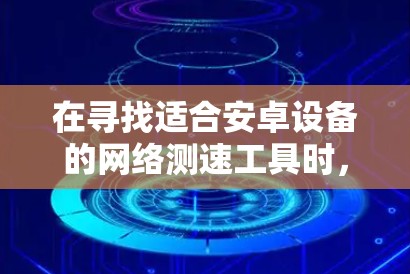 在寻找适合安卓设备的网络测速工具时,可以按照以下步骤进行 在寻找适合安卓设备的网络测速工具时,可以按照以下步骤进行
