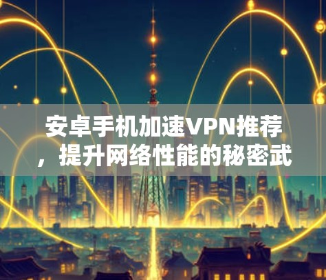 安卓手机加速VPN推荐,提升网络性能的秘密武器 安卓手机加速VPN推荐,提升网络性能的秘密武器