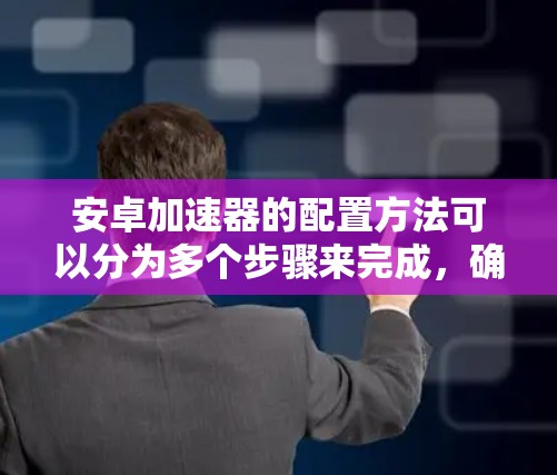 安卓加速器的配置方法可以分为多个步骤来完成，确保开发、测试和发布过程的高效和质量。以下是一个详细的指南